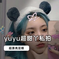 快手足模_yuyu超甜丫私拍合集